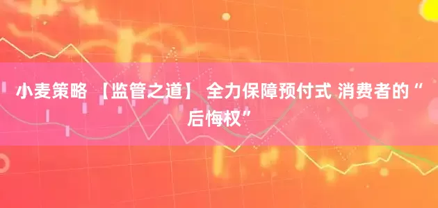 小麦策略 【监管之道】 全力保障预付式 消费者的“后悔权”