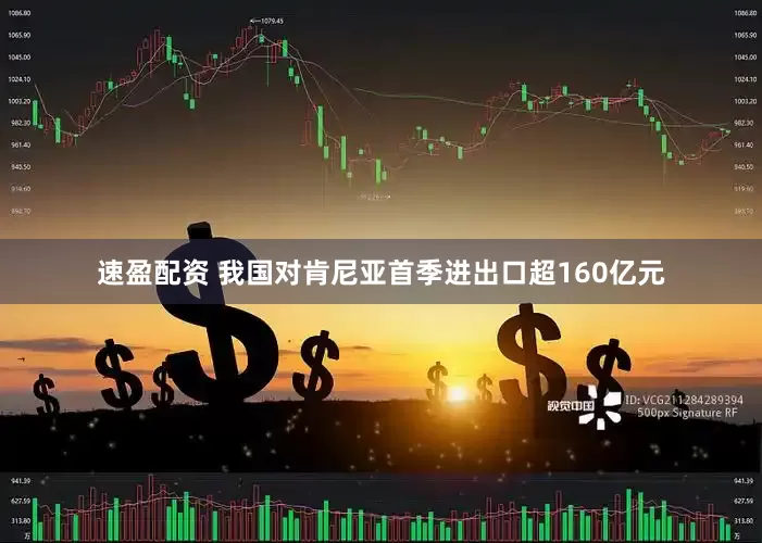 速盈配资 我国对肯尼亚首季进出口超160亿元
