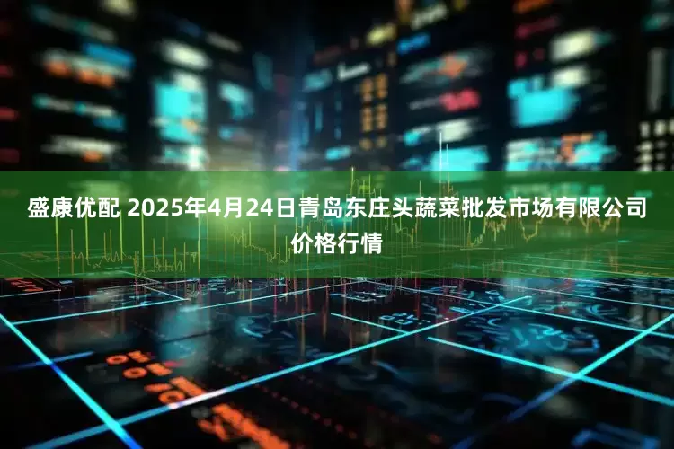 盛康优配 2025年4月24日青岛东庄头蔬菜批发市场有限公司价格行情