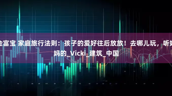 金富宝 家庭旅行法则：孩子的爱好往后放放！去哪儿玩，听妈妈的_Vicki_建筑_中国