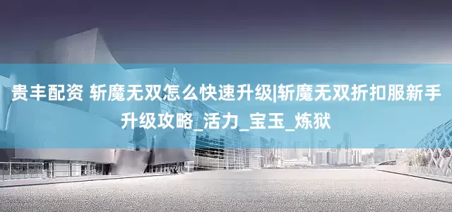 贵丰配资 斩魔无双怎么快速升级|斩魔无双折扣服新手升级攻略_活力_宝玉_炼狱