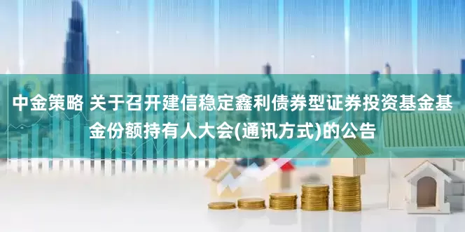 中金策略 关于召开建信稳定鑫利债券型证券投资基金基金份额持有人大会(通讯方式)的公告