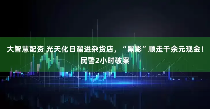 大智慧配资 光天化日溜进杂货店，“黑影”顺走千余元现金！民警2小时破案