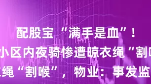 配股宝 “满手是血”！20岁小伙小区内夜骑惨遭晾衣绳“割喉”，物业：事发监控盲区