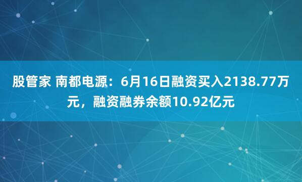 股管家 南都电源：6月16日融资买入2138.77万元，融资融券余额10.92亿元