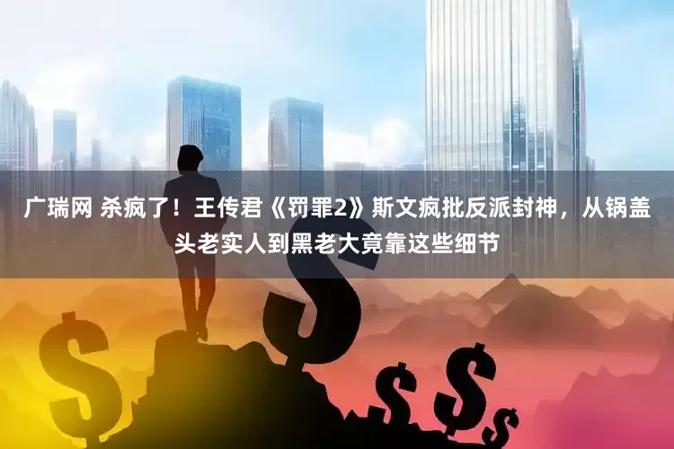 广瑞网 杀疯了！王传君《罚罪2》斯文疯批反派封神，从锅盖头老实人到黑老大竟靠这些细节