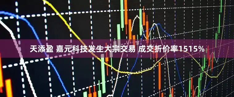 天添盈 嘉元科技发生大宗交易 成交折价率1515%